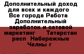 Дополнительный доход для всех и каждого - Все города Работа » Дополнительный заработок и сетевой маркетинг   . Татарстан респ.,Набережные Челны г.